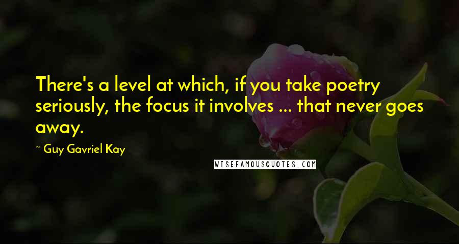 Guy Gavriel Kay Quotes: There's a level at which, if you take poetry seriously, the focus it involves ... that never goes away.