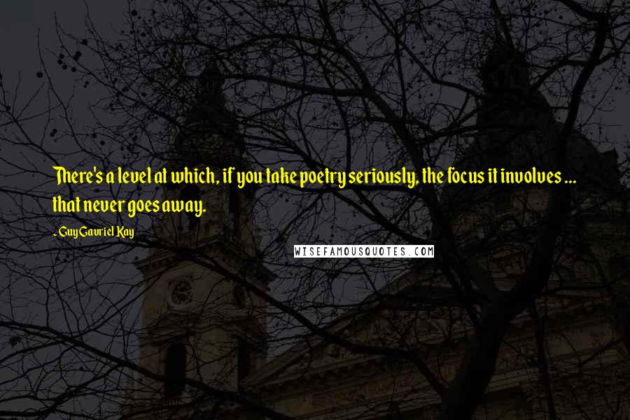 Guy Gavriel Kay Quotes: There's a level at which, if you take poetry seriously, the focus it involves ... that never goes away.