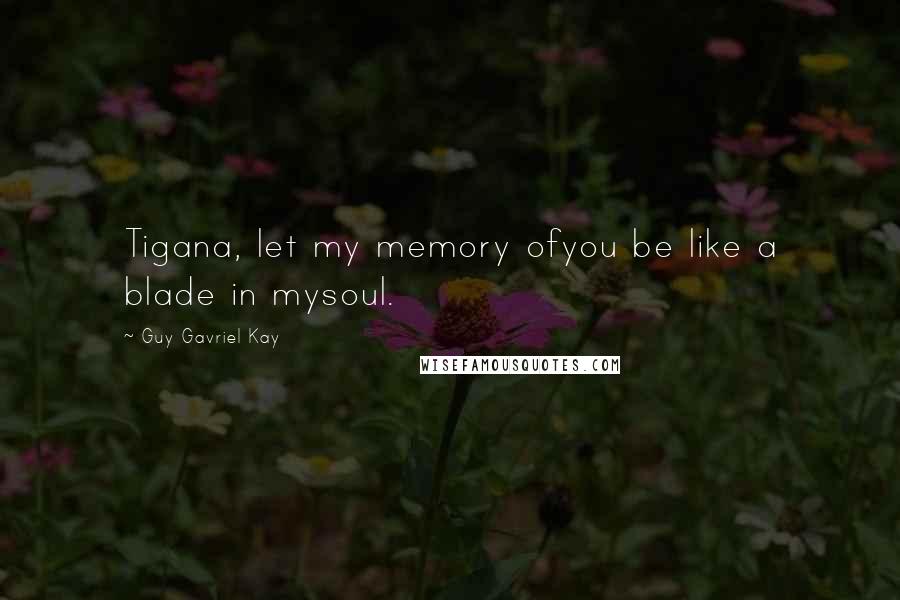 Guy Gavriel Kay Quotes: Tigana, let my memory ofyou be like a blade in mysoul.
