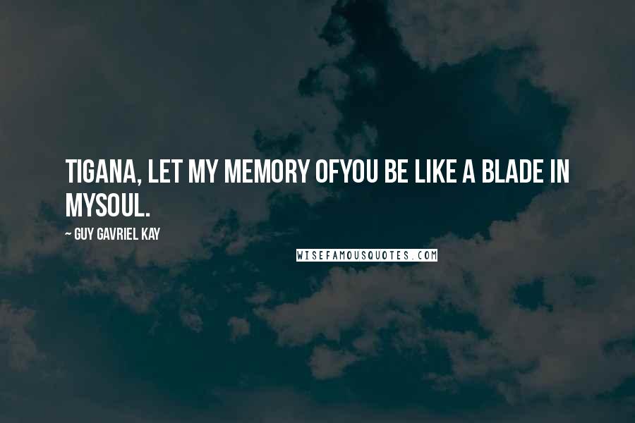 Guy Gavriel Kay Quotes: Tigana, let my memory ofyou be like a blade in mysoul.