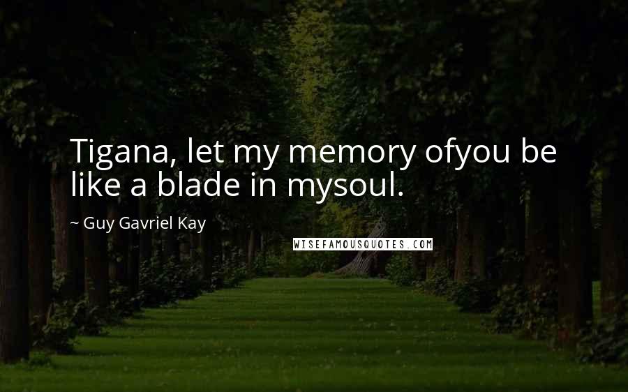 Guy Gavriel Kay Quotes: Tigana, let my memory ofyou be like a blade in mysoul.