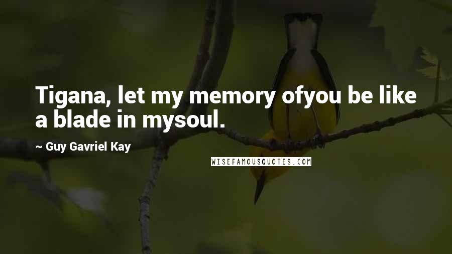 Guy Gavriel Kay Quotes: Tigana, let my memory ofyou be like a blade in mysoul.