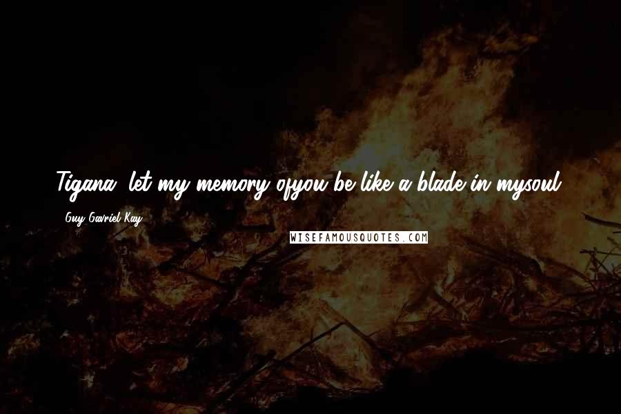 Guy Gavriel Kay Quotes: Tigana, let my memory ofyou be like a blade in mysoul.