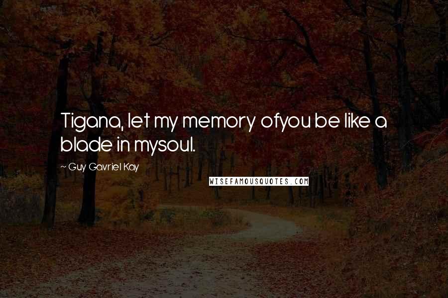 Guy Gavriel Kay Quotes: Tigana, let my memory ofyou be like a blade in mysoul.