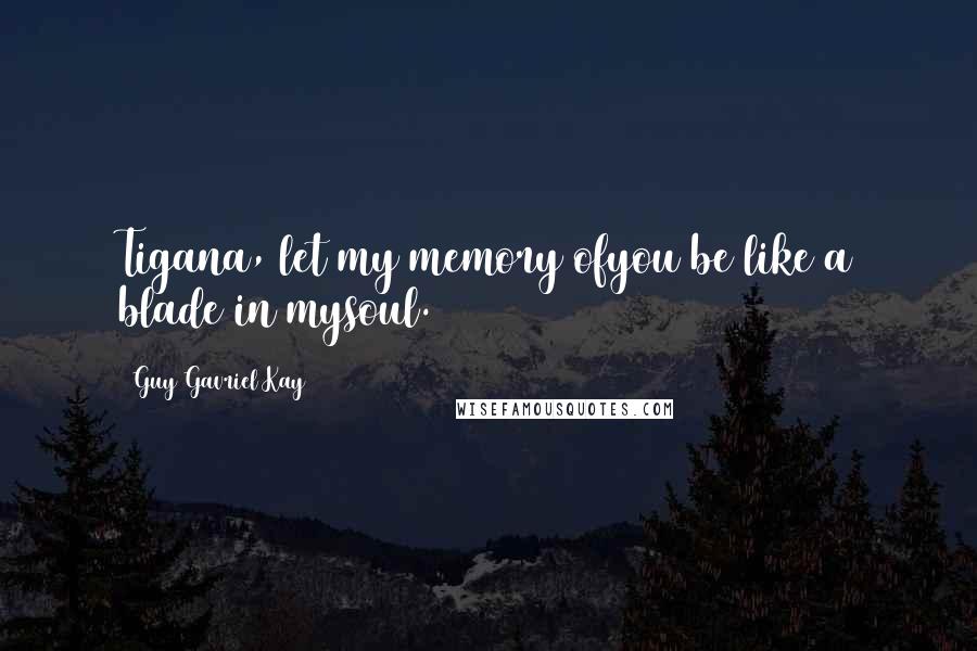 Guy Gavriel Kay Quotes: Tigana, let my memory ofyou be like a blade in mysoul.