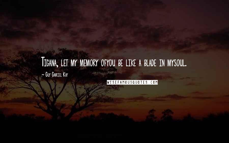 Guy Gavriel Kay Quotes: Tigana, let my memory ofyou be like a blade in mysoul.