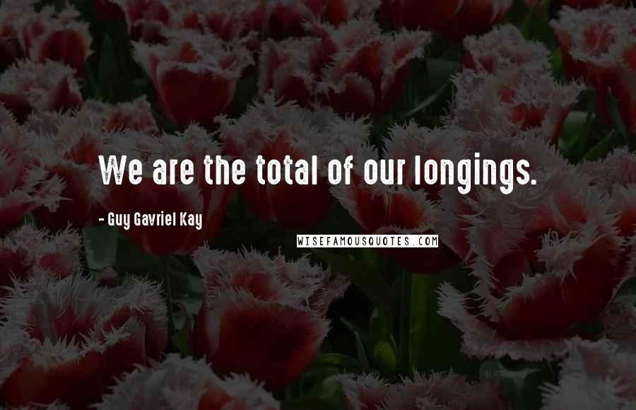 Guy Gavriel Kay Quotes: We are the total of our longings.