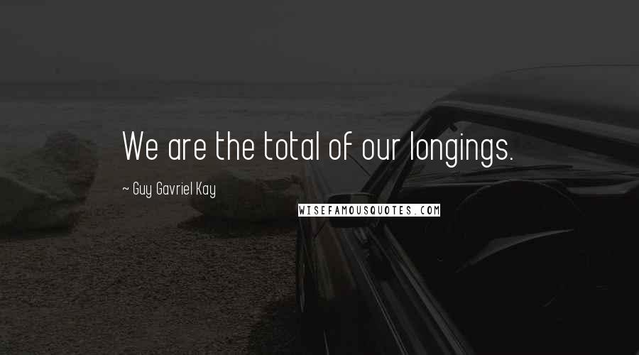 Guy Gavriel Kay Quotes: We are the total of our longings.