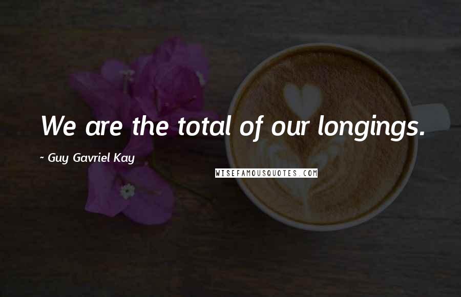 Guy Gavriel Kay Quotes: We are the total of our longings.