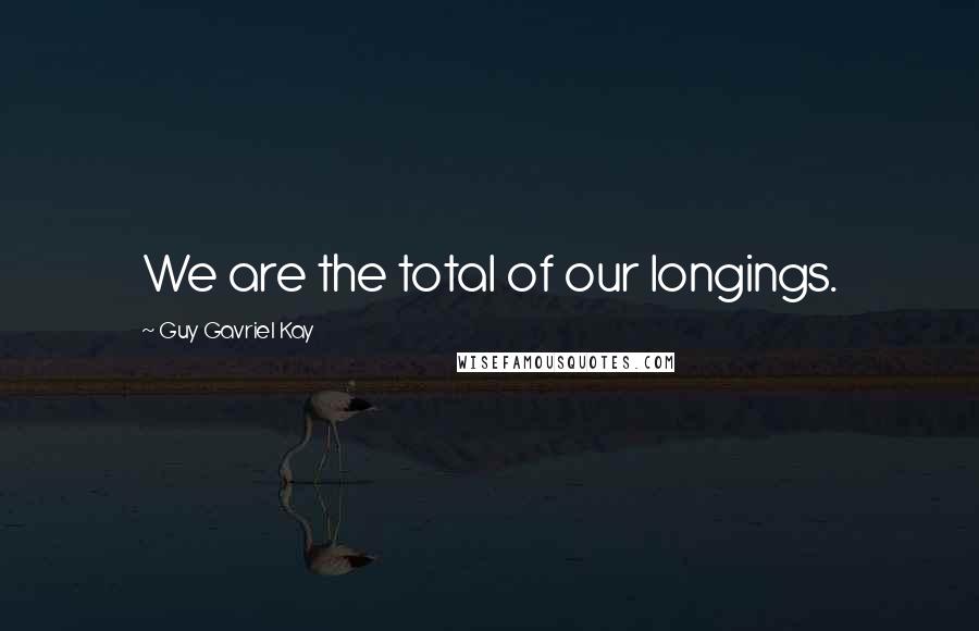Guy Gavriel Kay Quotes: We are the total of our longings.