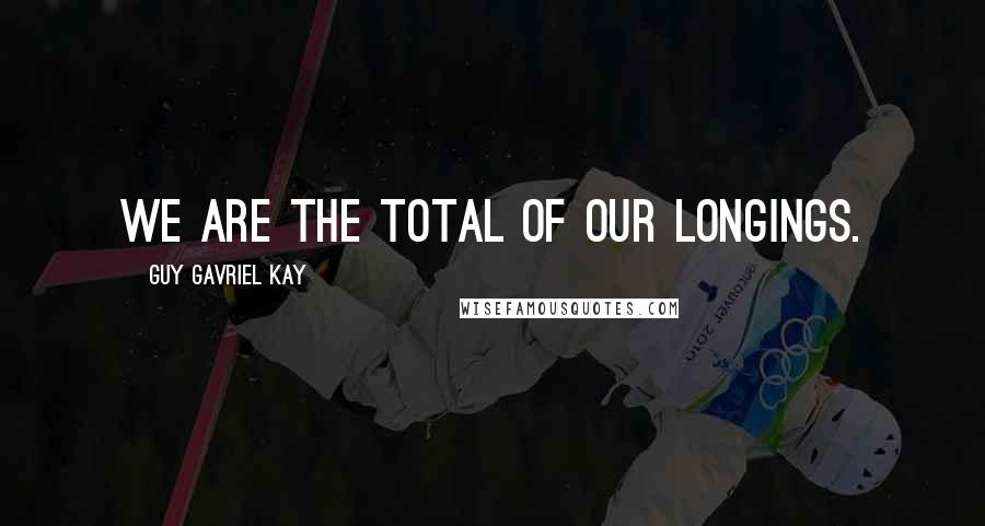 Guy Gavriel Kay Quotes: We are the total of our longings.