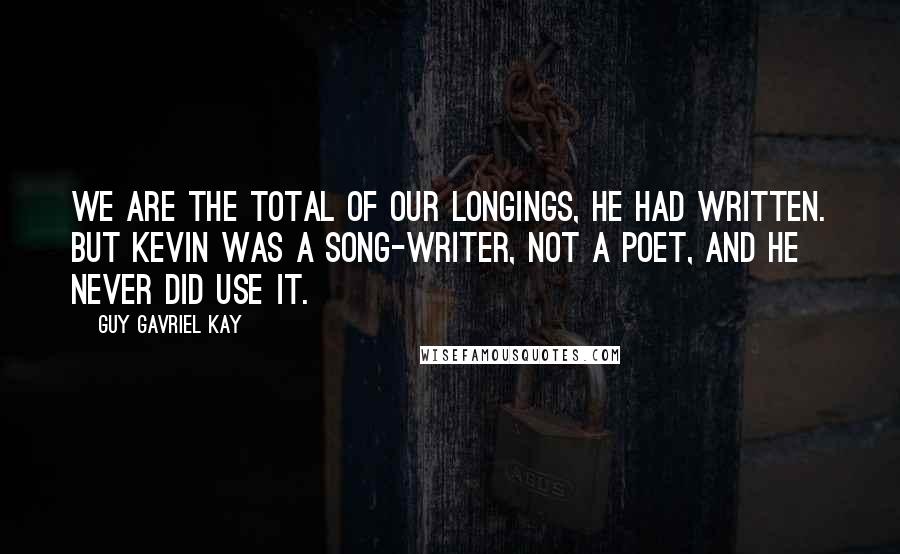 Guy Gavriel Kay Quotes: We are the total of our longings, he had written. But Kevin was a song-writer, not a poet, and he never did use it.