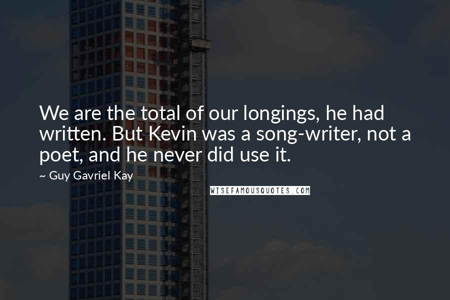 Guy Gavriel Kay Quotes: We are the total of our longings, he had written. But Kevin was a song-writer, not a poet, and he never did use it.