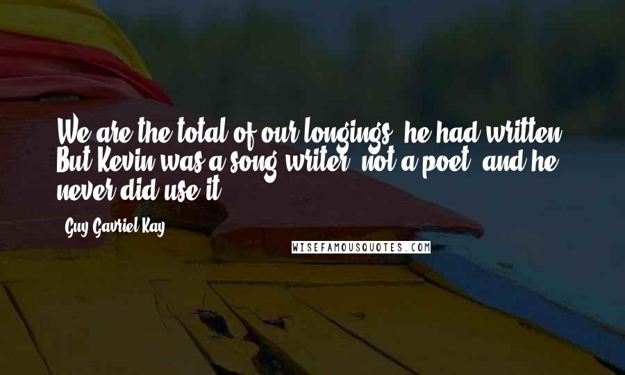 Guy Gavriel Kay Quotes: We are the total of our longings, he had written. But Kevin was a song-writer, not a poet, and he never did use it.