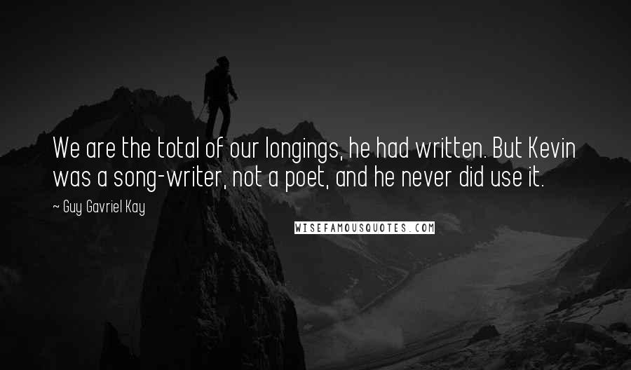 Guy Gavriel Kay Quotes: We are the total of our longings, he had written. But Kevin was a song-writer, not a poet, and he never did use it.