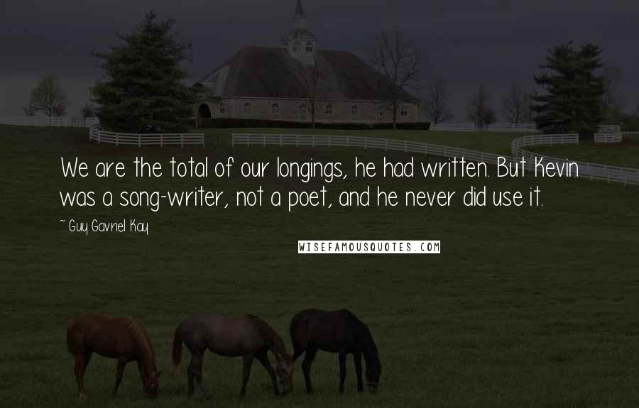 Guy Gavriel Kay Quotes: We are the total of our longings, he had written. But Kevin was a song-writer, not a poet, and he never did use it.