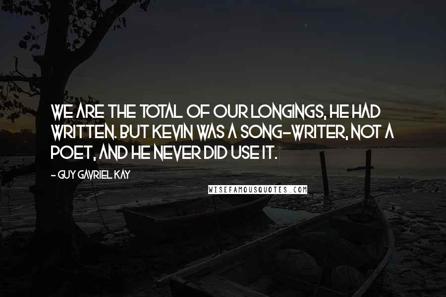 Guy Gavriel Kay Quotes: We are the total of our longings, he had written. But Kevin was a song-writer, not a poet, and he never did use it.