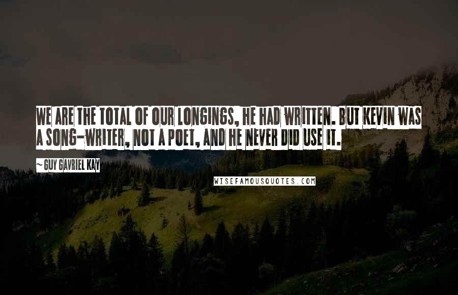 Guy Gavriel Kay Quotes: We are the total of our longings, he had written. But Kevin was a song-writer, not a poet, and he never did use it.