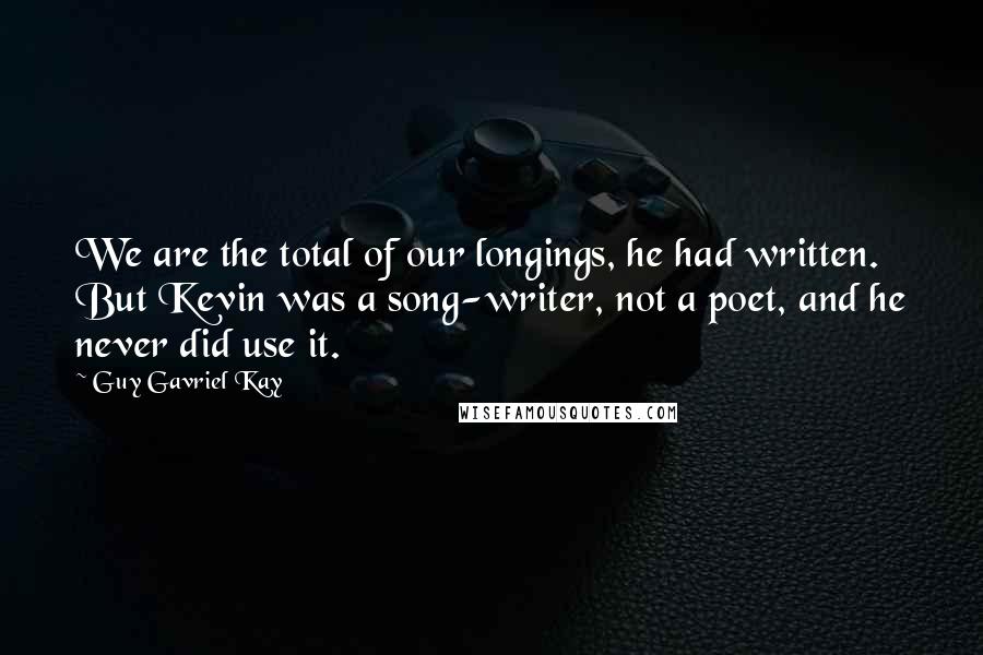 Guy Gavriel Kay Quotes: We are the total of our longings, he had written. But Kevin was a song-writer, not a poet, and he never did use it.