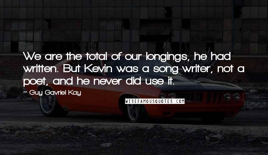 Guy Gavriel Kay Quotes: We are the total of our longings, he had written. But Kevin was a song-writer, not a poet, and he never did use it.