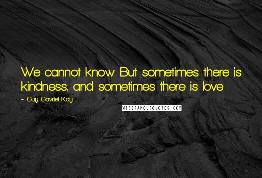 Guy Gavriel Kay Quotes: We cannot know. But sometimes there is kindness, and sometimes there is love.