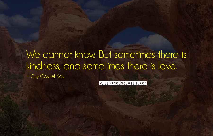 Guy Gavriel Kay Quotes: We cannot know. But sometimes there is kindness, and sometimes there is love.