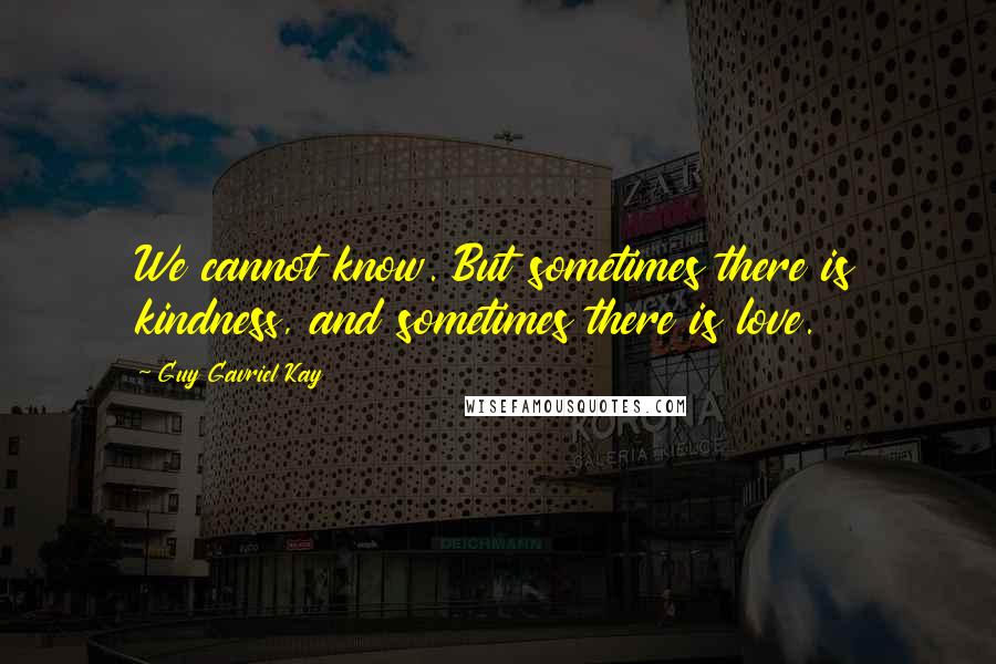 Guy Gavriel Kay Quotes: We cannot know. But sometimes there is kindness, and sometimes there is love.