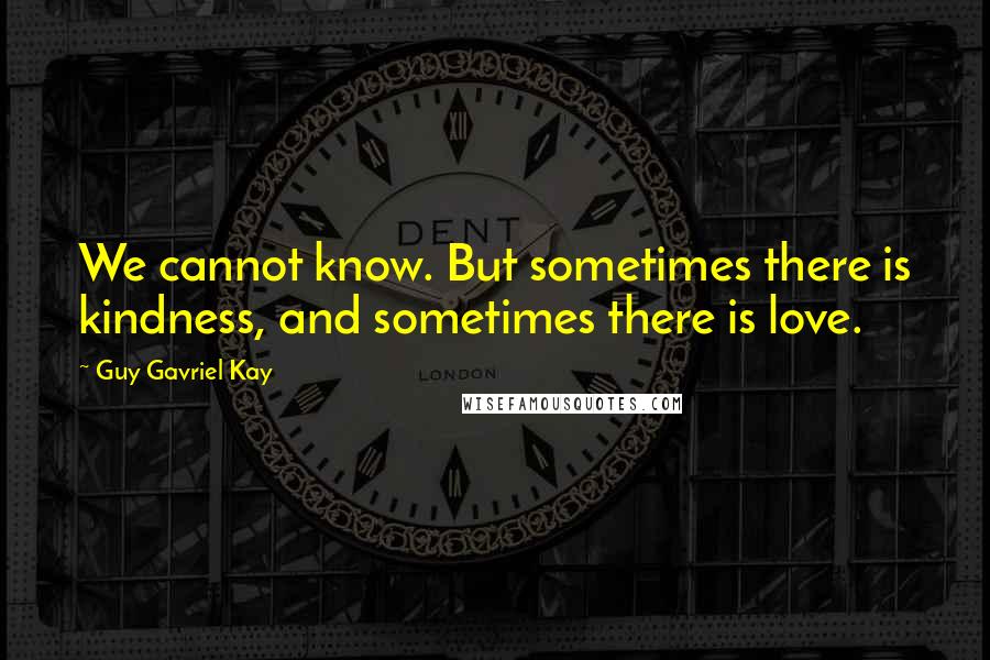 Guy Gavriel Kay Quotes: We cannot know. But sometimes there is kindness, and sometimes there is love.