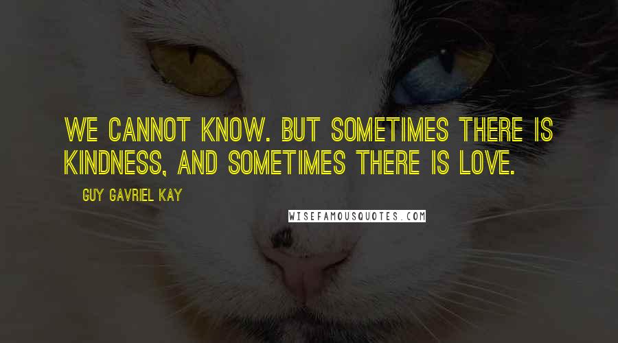 Guy Gavriel Kay Quotes: We cannot know. But sometimes there is kindness, and sometimes there is love.