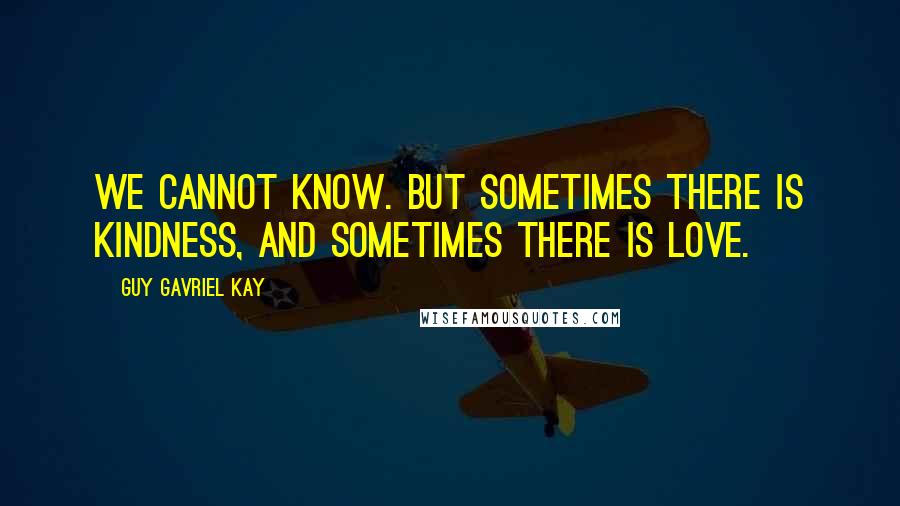 Guy Gavriel Kay Quotes: We cannot know. But sometimes there is kindness, and sometimes there is love.