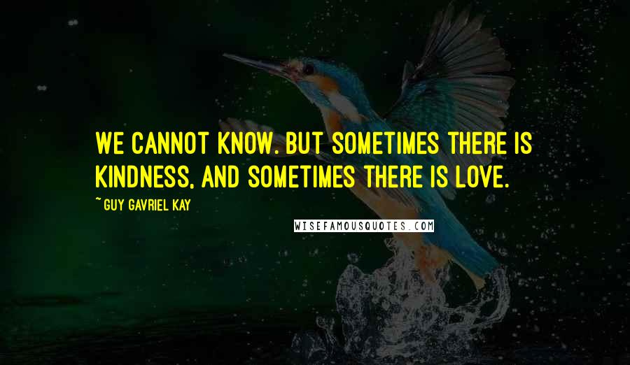 Guy Gavriel Kay Quotes: We cannot know. But sometimes there is kindness, and sometimes there is love.