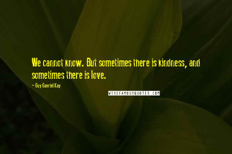 Guy Gavriel Kay Quotes: We cannot know. But sometimes there is kindness, and sometimes there is love.
