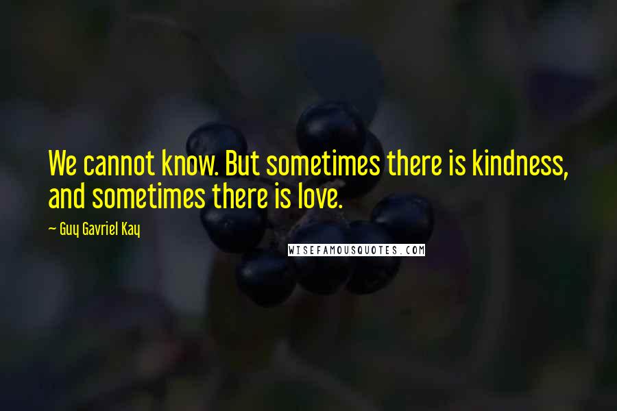 Guy Gavriel Kay Quotes: We cannot know. But sometimes there is kindness, and sometimes there is love.