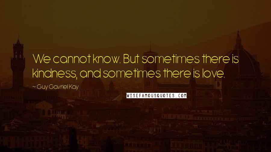 Guy Gavriel Kay Quotes: We cannot know. But sometimes there is kindness, and sometimes there is love.