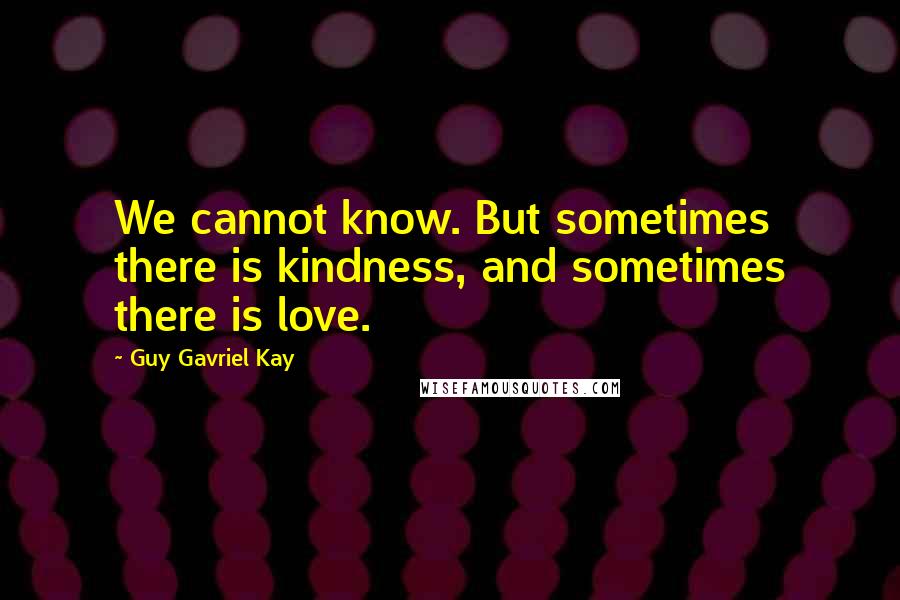 Guy Gavriel Kay Quotes: We cannot know. But sometimes there is kindness, and sometimes there is love.