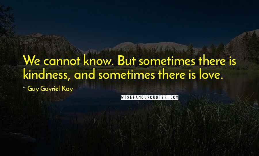 Guy Gavriel Kay Quotes: We cannot know. But sometimes there is kindness, and sometimes there is love.
