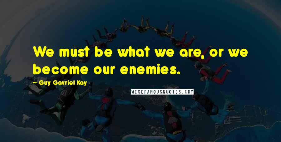 Guy Gavriel Kay Quotes: We must be what we are, or we become our enemies.