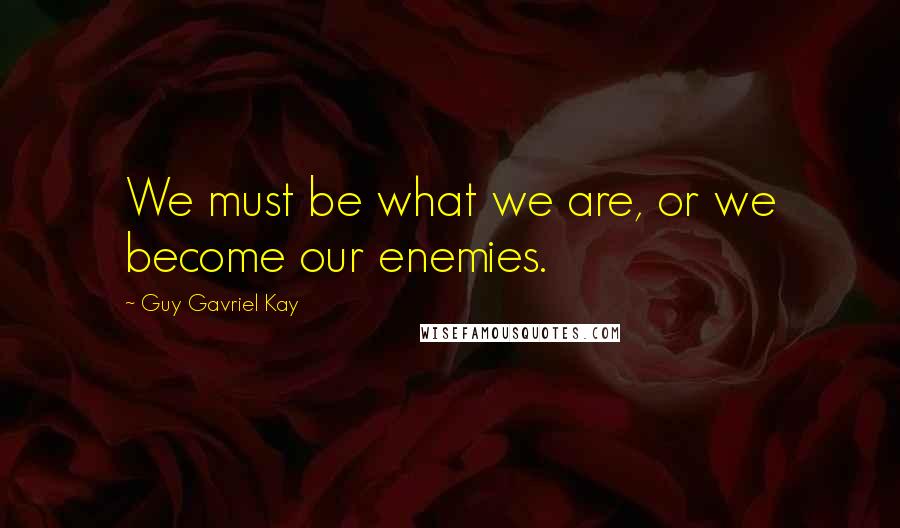 Guy Gavriel Kay Quotes: We must be what we are, or we become our enemies.