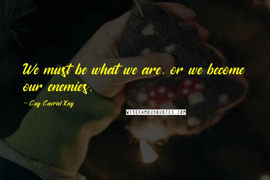 Guy Gavriel Kay Quotes: We must be what we are, or we become our enemies.