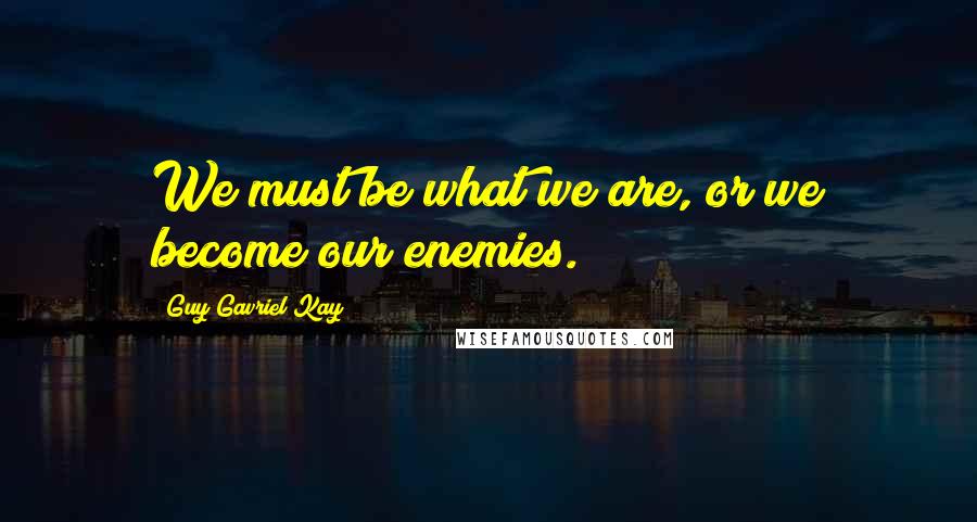 Guy Gavriel Kay Quotes: We must be what we are, or we become our enemies.