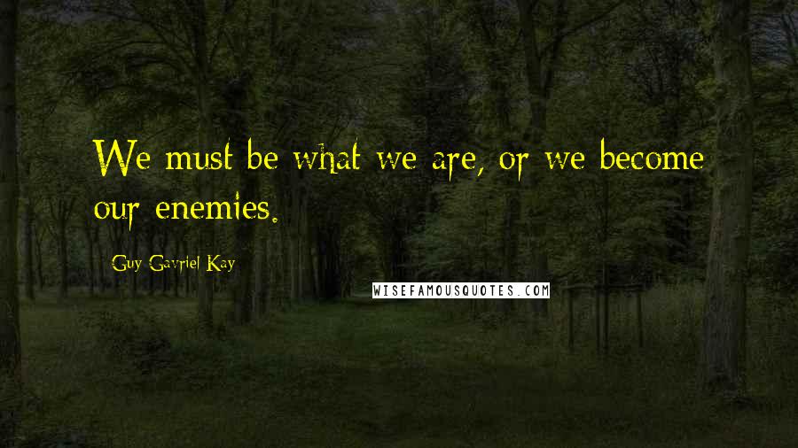 Guy Gavriel Kay Quotes: We must be what we are, or we become our enemies.