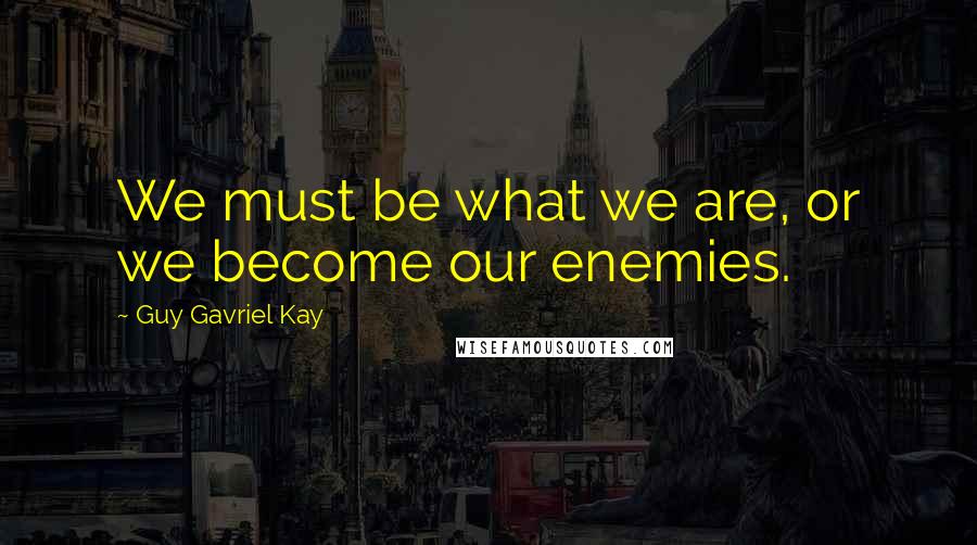 Guy Gavriel Kay Quotes: We must be what we are, or we become our enemies.