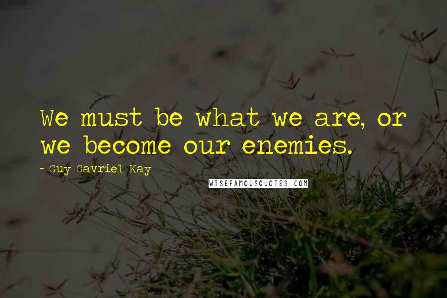 Guy Gavriel Kay Quotes: We must be what we are, or we become our enemies.