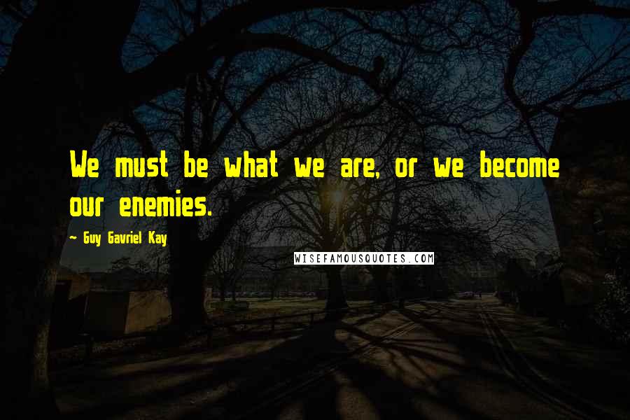 Guy Gavriel Kay Quotes: We must be what we are, or we become our enemies.