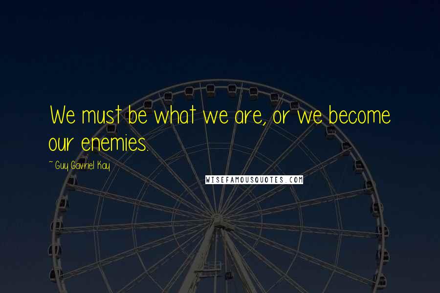 Guy Gavriel Kay Quotes: We must be what we are, or we become our enemies.