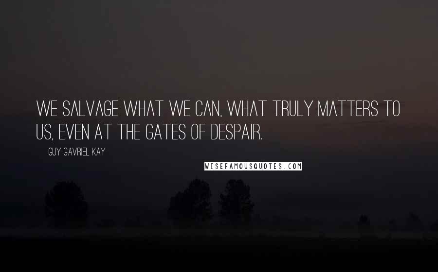 Guy Gavriel Kay Quotes: We salvage what we can, what truly matters to us, even at the gates of despair.