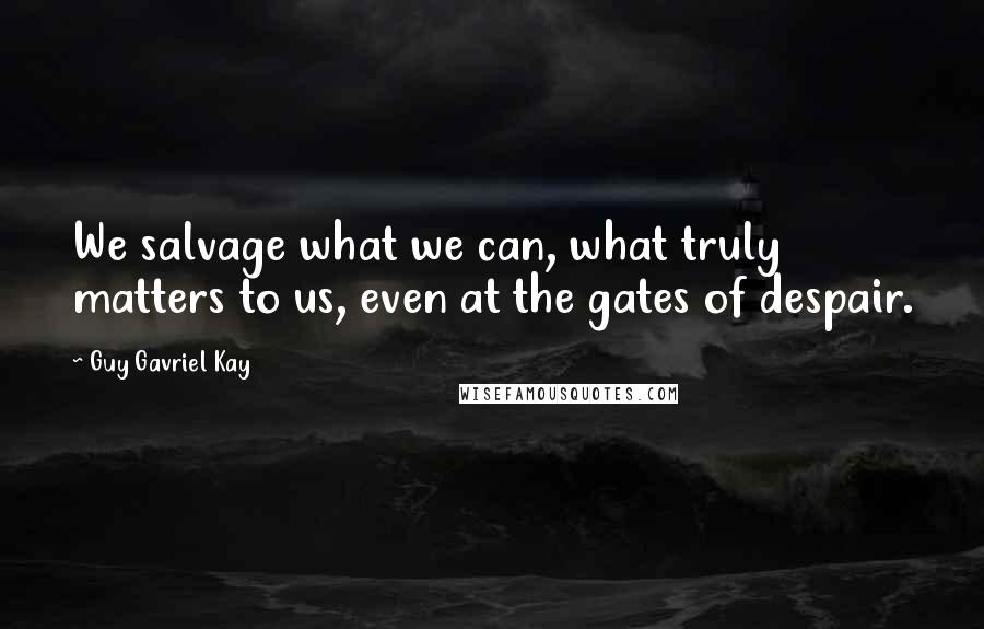 Guy Gavriel Kay Quotes: We salvage what we can, what truly matters to us, even at the gates of despair.