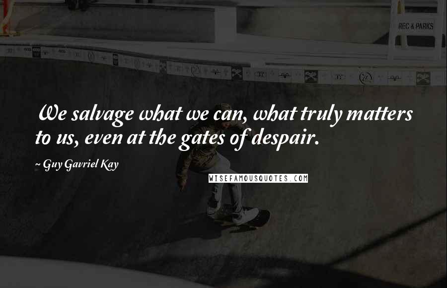 Guy Gavriel Kay Quotes: We salvage what we can, what truly matters to us, even at the gates of despair.