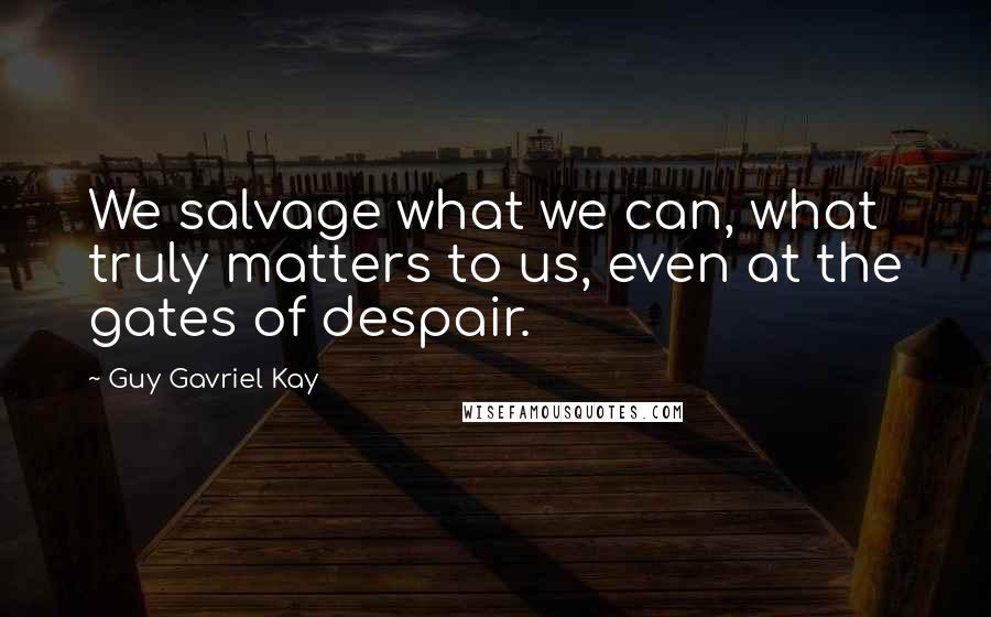 Guy Gavriel Kay Quotes: We salvage what we can, what truly matters to us, even at the gates of despair.