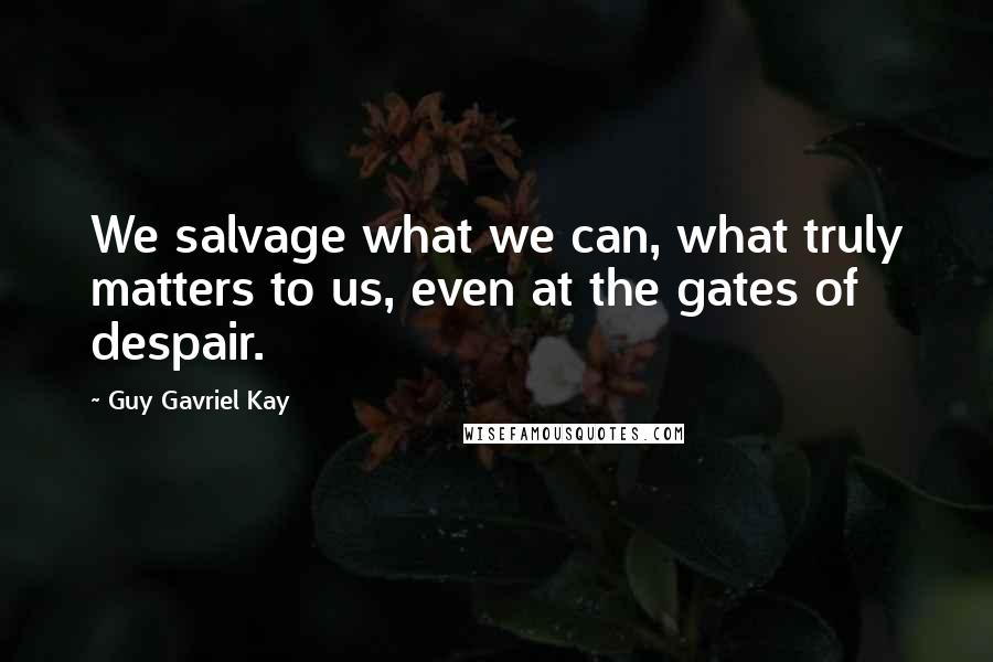 Guy Gavriel Kay Quotes: We salvage what we can, what truly matters to us, even at the gates of despair.